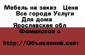 Мебель на заказ › Цена ­ 0 - Все города Услуги » Для дома   . Ярославская обл.,Фоминское с.